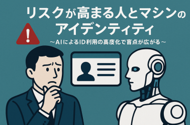 リスクが高まる人とマシンのアイデンティティ ～AIによるID利用の高度化で盲点が広...