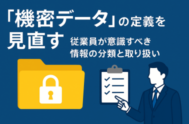 「機密データ」の定義を見直す　従業員が意識すべき情報の分類と取り扱い