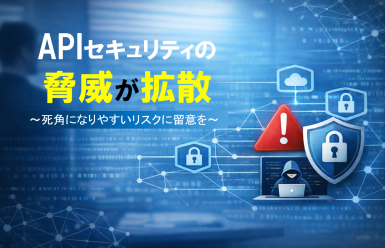 「APIセキュリティ」の脅威が拡散　～死角になりやすいリスクに留意を～
