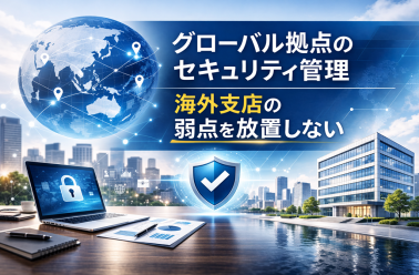 グローバル拠点のセキュリティ管理：海外支店の弱点を放置しない