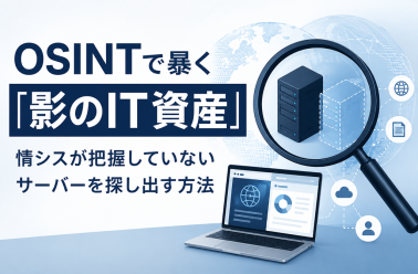 OSINTで暴く「影のIT資産」。情シスが把握していないサーバーを探し出す方法