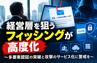経営層を狙うフィッシングが高度化 ～多要素認証の突破と攻撃のサービス化に警戒を～